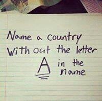 Crack Your Brains!!! Name A Country Without The Letter "A"